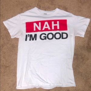 Tee shirt that says “nah I’m good”.